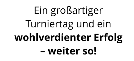 Ein großartiger Turniertag und ein wohlverdienter Erfolg – weiter so!