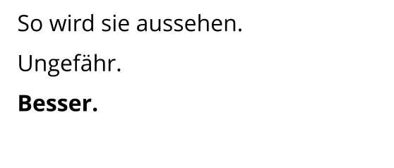 So wird sie aussehen. Ungefähr. Besser.