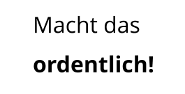 Macht das ordentlich!