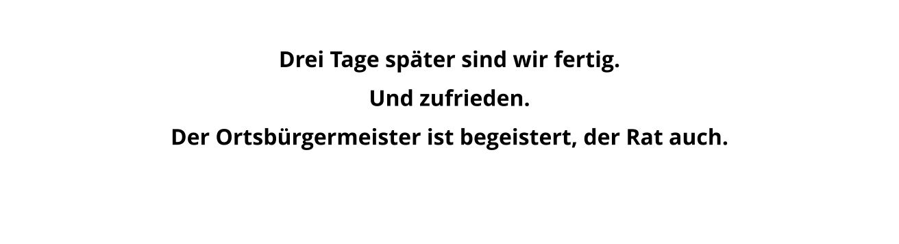 Drei Tage später sind wir fertig.  Und zufrieden.  Der Ortsbürgermeister ist begeistert, der Rat auch.