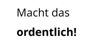 Macht das ordentlich!