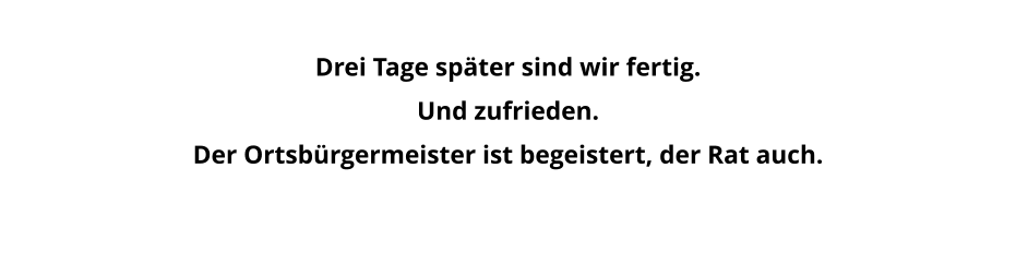 Drei Tage später sind wir fertig.  Und zufrieden.  Der Ortsbürgermeister ist begeistert, der Rat auch.