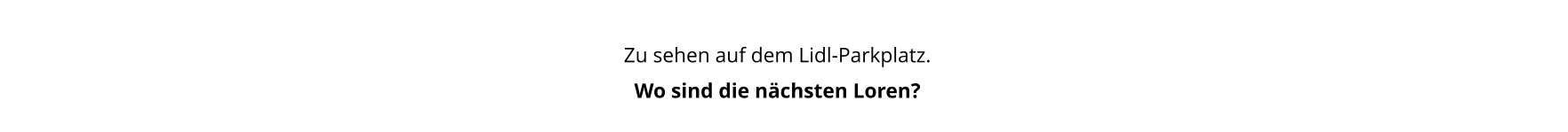 Zu sehen auf dem Lidl-Parkplatz. Wo sind die nächsten Loren?