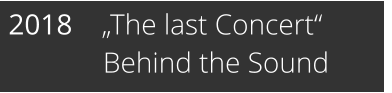 2018    „The last Concert“              Behind the Sound