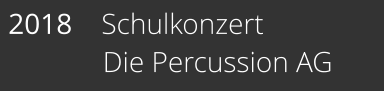2018    Schulkonzert              Die Percussion AG