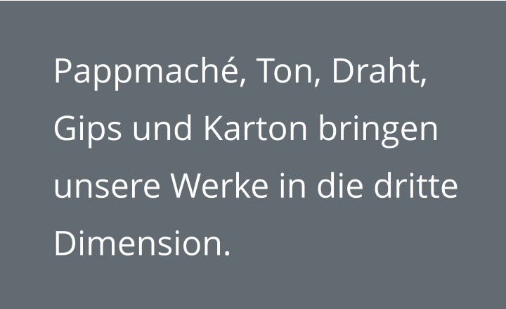 Pappmaché, Ton, Draht, Gips und Karton bringen unsere Werke in die dritte Dimension.