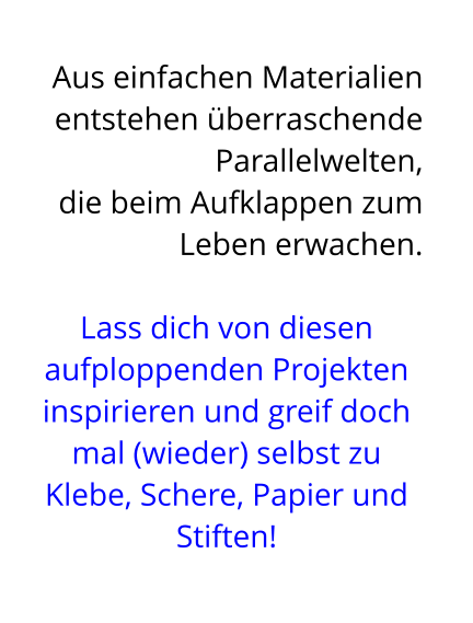 Aus einfachen Materialien entstehen überraschende Parallelwelten,  die beim Aufklappen zum Leben erwachen.   Lass dich von diesen aufploppenden Projekten inspirieren und greif doch mal (wieder) selbst zu Klebe, Schere, Papier und Stiften!