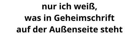 nur ich weiß, was in Geheimschrift auf der Außenseite steht