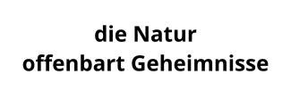 die Natur  offenbart Geheimnisse