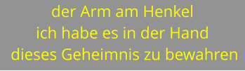 der Arm am Henkel ich habe es in der Hand  dieses Geheimnis zu bewahren