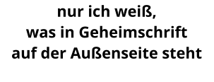 nur ich weiß, was in Geheimschrift auf der Außenseite steht