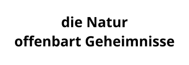 die Natur  offenbart Geheimnisse