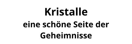 Kristalle  eine schöne Seite der Geheimnisse