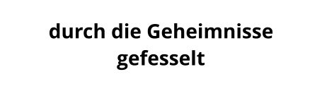 durch die Geheimnisse  gefesselt