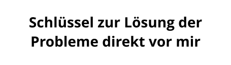 Schlüssel zur Lösung der Probleme direkt vor mir