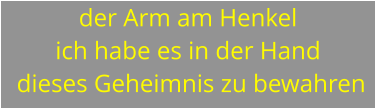 der Arm am Henkel ich habe es in der Hand  dieses Geheimnis zu bewahren