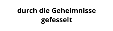 durch die Geheimnisse  gefesselt