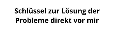 Schlüssel zur Lösung der Probleme direkt vor mir