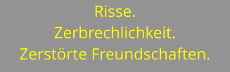 Risse.  Zerbrechlichkeit. Zerstörte Freundschaften.