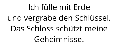 Ich fülle mit Erde  und vergrabe den Schlüssel. Das Schloss schützt meine Geheimnisse.