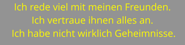 Ich rede viel mit meinen Freunden.  Ich vertraue ihnen alles an.  Ich habe nicht wirklich Geheimnisse.