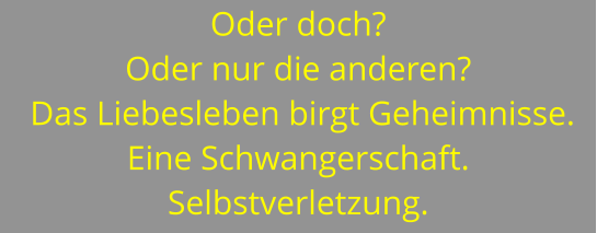 Oder doch?  Oder nur die anderen?  Das Liebesleben birgt Geheimnisse. Eine Schwangerschaft. Selbstverletzung.