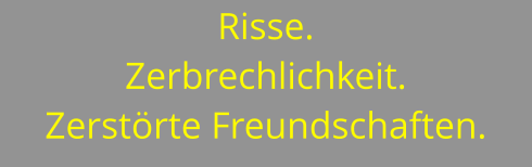 Risse.  Zerbrechlichkeit. Zerstörte Freundschaften.