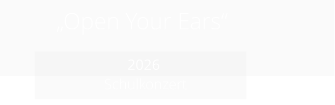„Open Your Ears“             2026   Schulkonzert