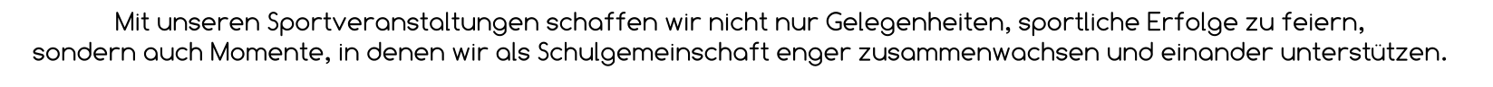 Mit unseren Sportveranstaltungen schaffen wir nicht nur Gelegenheiten, sportliche Erfolge zu feiern,  sondern auch Momente, in denen wir als Schulgemeinschaft enger zusammenwachsen und einander unterstützen.