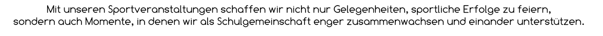 Mit unseren Sportveranstaltungen schaffen wir nicht nur Gelegenheiten, sportliche Erfolge zu feiern,  sondern auch Momente, in denen wir als Schulgemeinschaft enger zusammenwachsen und einander unterstützen.