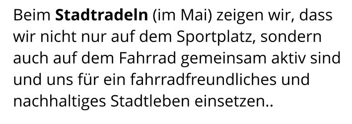 Beim Stadtradeln (im Mai) zeigen wir, dass wir nicht nur auf dem Sportplatz, sondern auch auf dem Fahrrad gemeinsam aktiv sind und uns für ein fahrradfreundliches und nachhaltiges Stadtleben einsetzen..