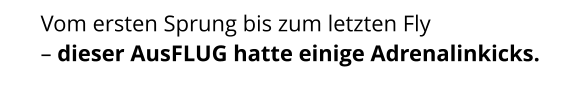 Vom ersten Sprung bis zum letzten Fly  – dieser AusFLUG hatte einige Adrenalinkicks.